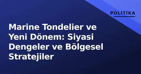 Marine Tondelier ve Yeni Dönem: Siyasi Dengeler ve Bölgesel Stratejiler