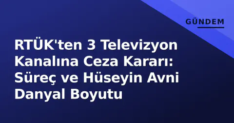 RTÜK'ten 3 Televizyon Kanalına Ceza Kararı: Süreç ve Hüseyin Avni Danyal Boyutu