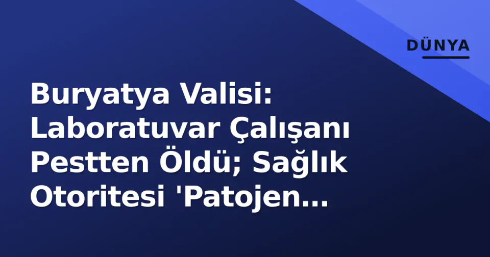 Buryatya Valisi: Laboratuvar Çalışanı Pestten Öldü; Sağlık Otoritesi 'Patojen Yok' Dedi görseli