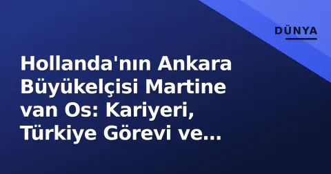 Hollanda'nın Ankara Büyükelçisi Martine van Os: Kariyeri, Türkiye Görevi ve Diplomasi Vizyonu
