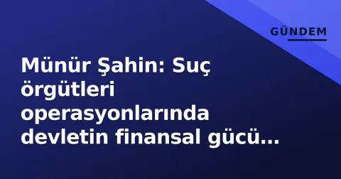 Münür Şahin: Suç örgütleri operasyonlarında devletin finansal gücü kanıtlandı, suç gelirlerine tarihî darbe