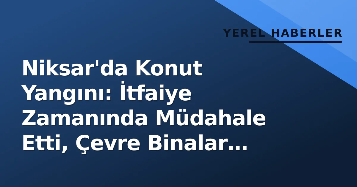 Niksar'da Konut Yangını: İtfaiye Zamanında Müdahale Etti, Çevre Binalar Korundu Niksar'da Konut Yangını: İtfaiye Zamanında Müdahale Etti, Çevre Binalar Korundu