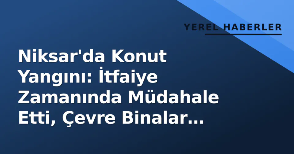 Niksar'da Konut Yangını: İtfaiye Zamanında Müdahale Etti, Çevre Binalar Korundu görseli
