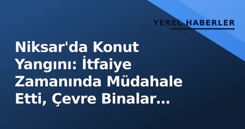 Niksar'da Konut Yangını: İtfaiye Zamanında Müdahale Etti, Çevre Binalar Korundu