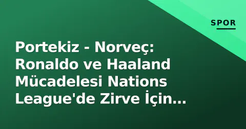 Portekiz - Norveç: Ronaldo ve Haaland Mücadelesi Nations League'de Zirve İçin Kritikal