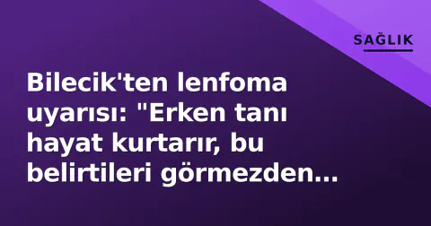Bilecik'ten lenfoma uyarısı: "Erken tanı hayat kurtarır, bu belirtileri görmezden gelmeyin"