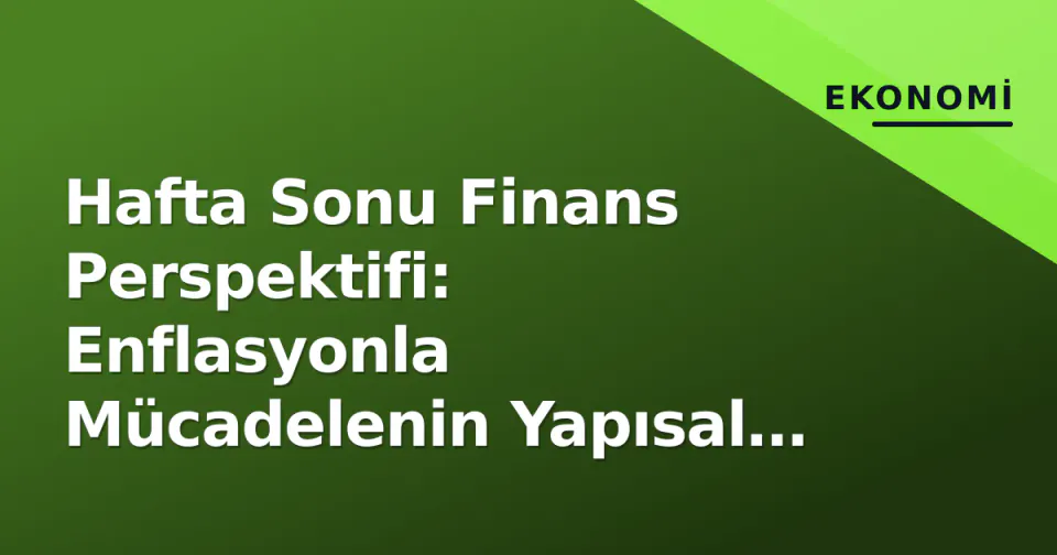 Hafta Sonu Finans Perspektifi: Enflasyonla Mücadelenin Yapısal Ayağı ve Önümüzdeki Hafta Takvimi