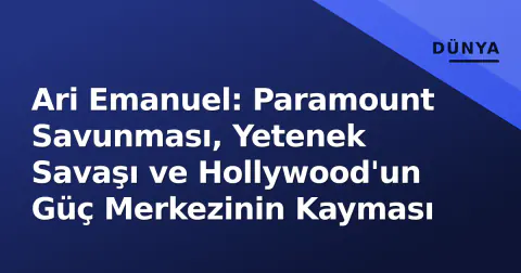 Ari Emanuel: Paramount Savunması, Yetenek Savaşı ve Hollywood'un Güç Merkezinin Kayması