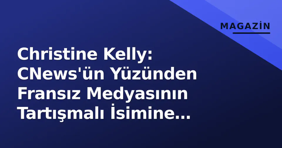 Christine Kelly: CNews'ün Yüzünden Fransız Medyasının Tartışmalı İsimine Derin Bakış görseli