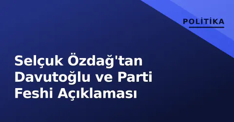 Selçuk Özdağ'tan Davutoğlu ve Parti Feshi Açıklaması