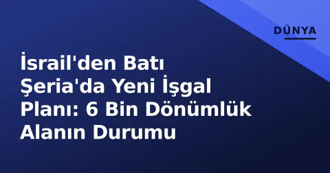 İsrail'den Batı Şeria'da Yeni İşgal Planı: 6 Bin Dönümlük Alanın Durumu