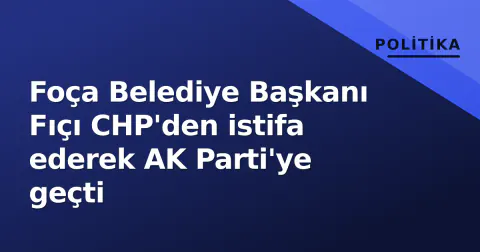 Foça Belediye Başkanı Fıçı CHP'den istifa ederek AK Parti'ye geçti
