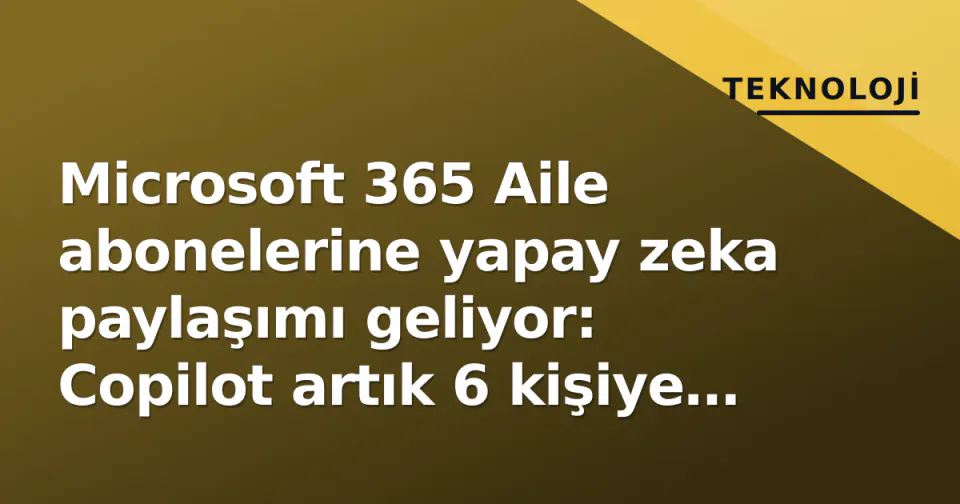 Microsoft 365 Aile abonelerine yapay zeka paylaşımı geliyor: Copilot artık 6 kişiye açık görseli