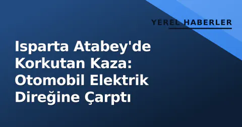 Isparta Atabey'de Korkutan Kaza: Otomobil Elektrik Direğine Çarptı