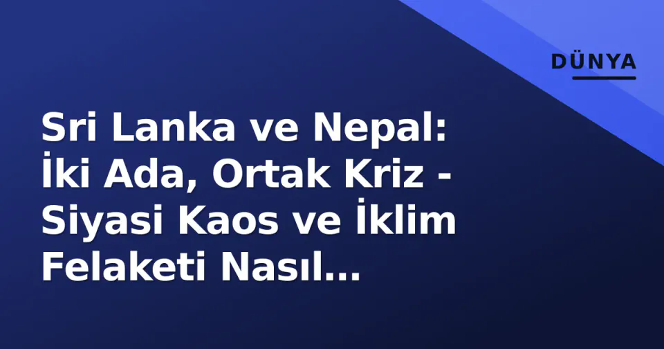 Sri Lanka ve Nepal: İki Ada, Ortak Kriz - Siyasi Kaos ve İklim Felaketi Nasıl Kesişiyor? görseli