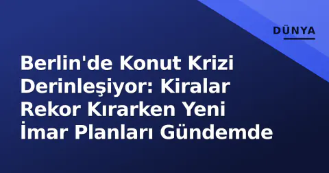 Berlin'de Konut Krizi Derinleşiyor: Kiralar Rekor Kırarken Yeni İmar Planları Gündemde