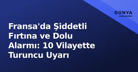 Fransa'da Şiddetli Fırtına ve Dolu Alarmı: 10 Vilayette Turuncu Uyarı