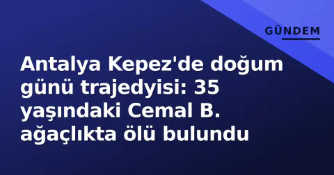 Antalya Kepez'de doğum günü trajedyisi: 35 yaşındaki Cemal B. ağaçlıkta ölü bulundu