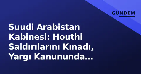 Suudi Arabistan Kabinesi: Houthi Saldırılarını Kınadı, Yargı Kanununda Değişiklik Onayladı