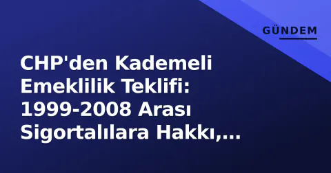 CHP'den Kademeli Emeklilik Teklifi: 1999-2008 Arası Sigortalılara Hakkı, Prim Günü 7200'e İndiriliyor
