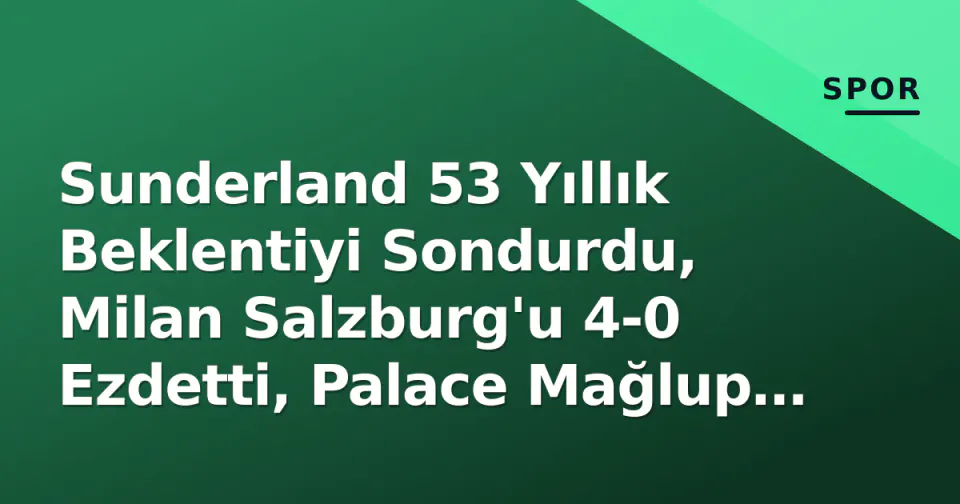 Sunderland 53 Yıllık Beklentiyi Sondurdu, Milan Salzburg'u 4-0 Ezdetti, Palace Mağlup Oldu görseli