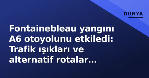 Fontainebleau yangını A6 otoyolunu etkiledi: Trafik ışıkları ve alternatif rotalar devreye girdi