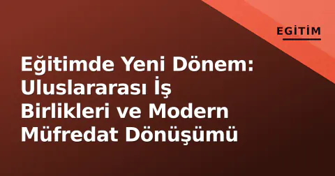 Eğitimde Yeni Dönem: Uluslararası İş Birlikleri ve Modern Müfredat Dönüşümü