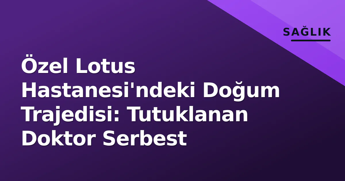 Özel Lotus Hastanesi'ndeki Doğum Trajedisi: Tutuklanan Doktor Serbest Özel Lotus Hastanesi'ndeki Doğum Trajedisi: Tutuklanan Doktor Serbest