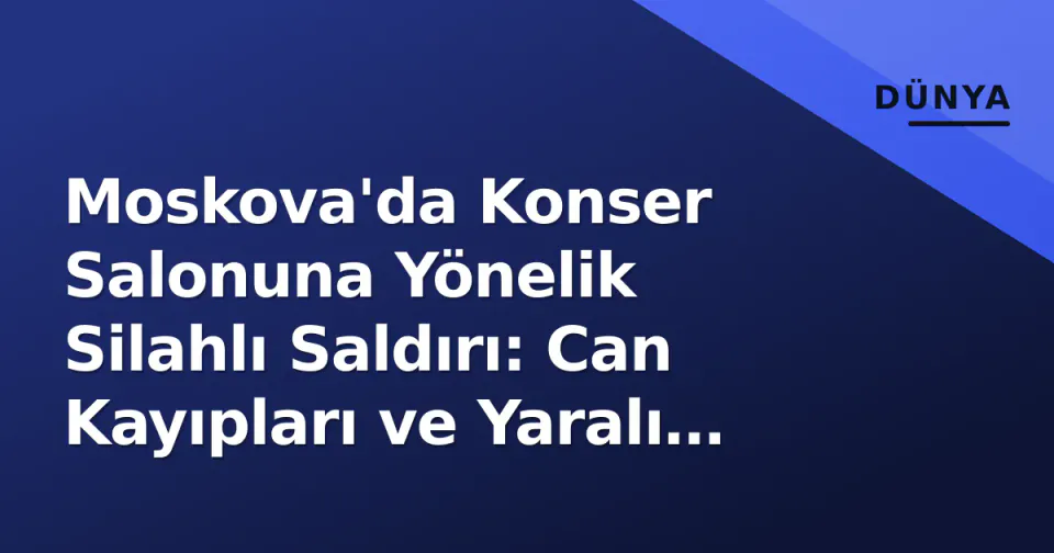 Moskova'da Konser Salonuna Yönelik Silahlı Saldırı: Can Kayıpları ve Yaralı Sayısı Arttı görseli