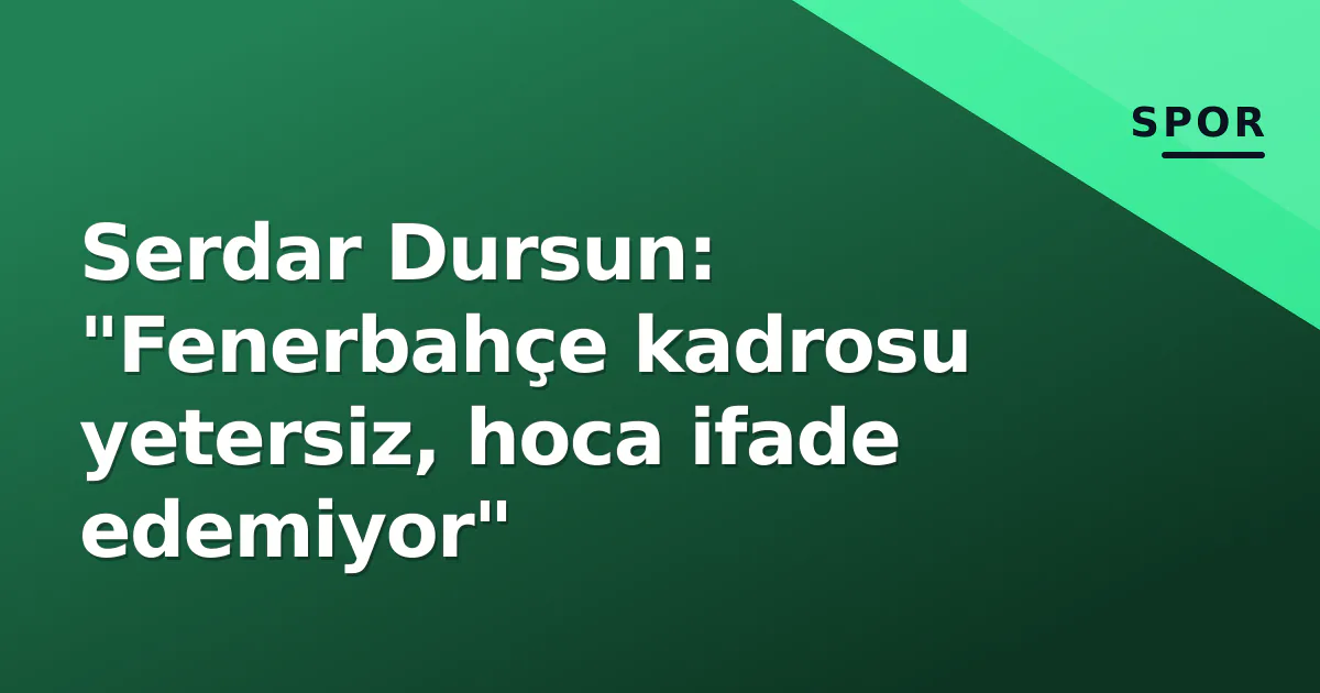 Serdar Dursun: "Fenerbahçe kadrosu yetersiz, hoca ifade edemiyor"