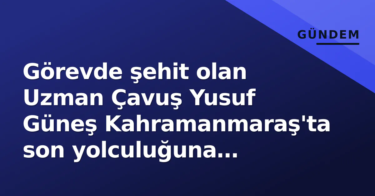 Görevde şehit olan Uzman Çavuş Yusuf Güneş Kahramanmaraş'ta son yolculuğuna uğurlandı Görevde şehit olan Uzman Çavuş Yusuf Güneş Kahramanmaraş'ta son yolculuğuna uğurlandı