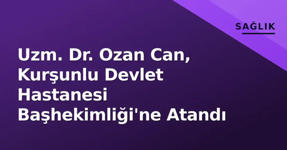 Uzm. Dr. Ozan Can, Kurşunlu Devlet Hastanesi Başhekimliği'ne Atandı görseli