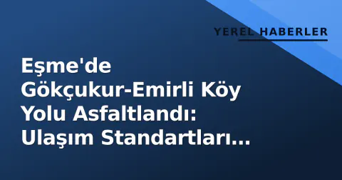 Eşme'de Gökçukur-Emirli Köy Yolu Asfaltlandı: Ulaşım Standartları Yükseliyor