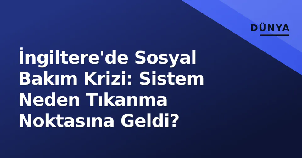 İngiltere'de Sosyal Bakım Krizi: Sistem Neden Tıkanma Noktasına Geldi? görseli