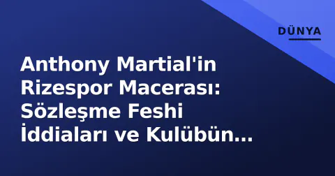 Anthony Martial'in Rizespor Macerası: Sözleşme Feshi İddiaları ve Kulübün Yalanlaması Arasındaki Gerçek