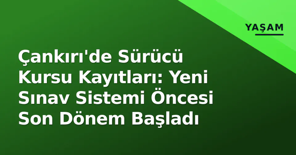 Çankırı'de Sürücü Kursu Kayıtları: Yeni Sınav Sistemi Öncesi Son Dönem Başladı görseli