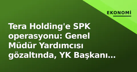 Tera Holding'e SPK operasyonu: Genel Müdür Yardımcısı gözaltında, YK Başkanı Tezmen açıkladı