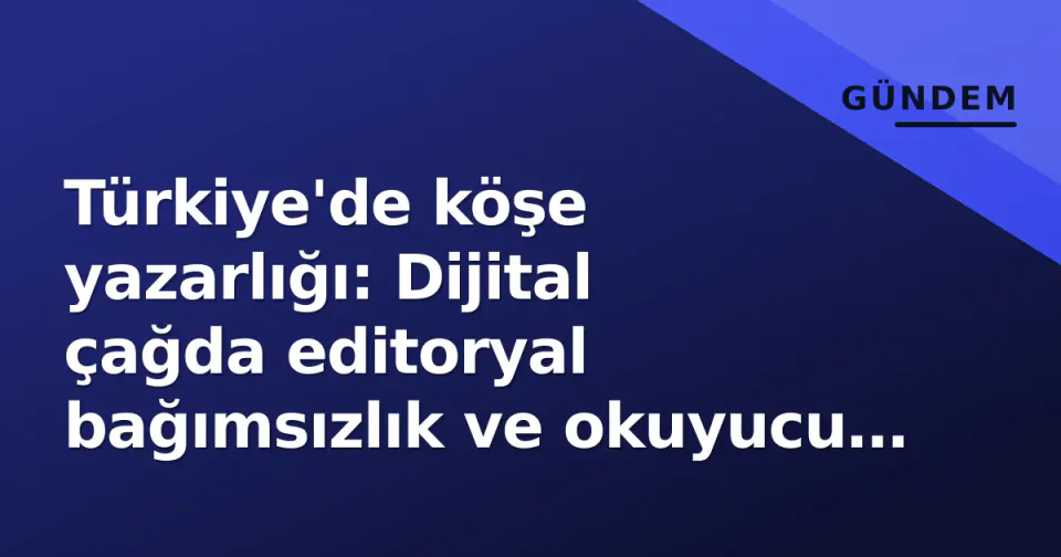 Türkiye'de köşe yazarlığı: Dijital çağda editoryal bağımsızlık ve okuyucu ilişkisi nasıl değişiyor görseli