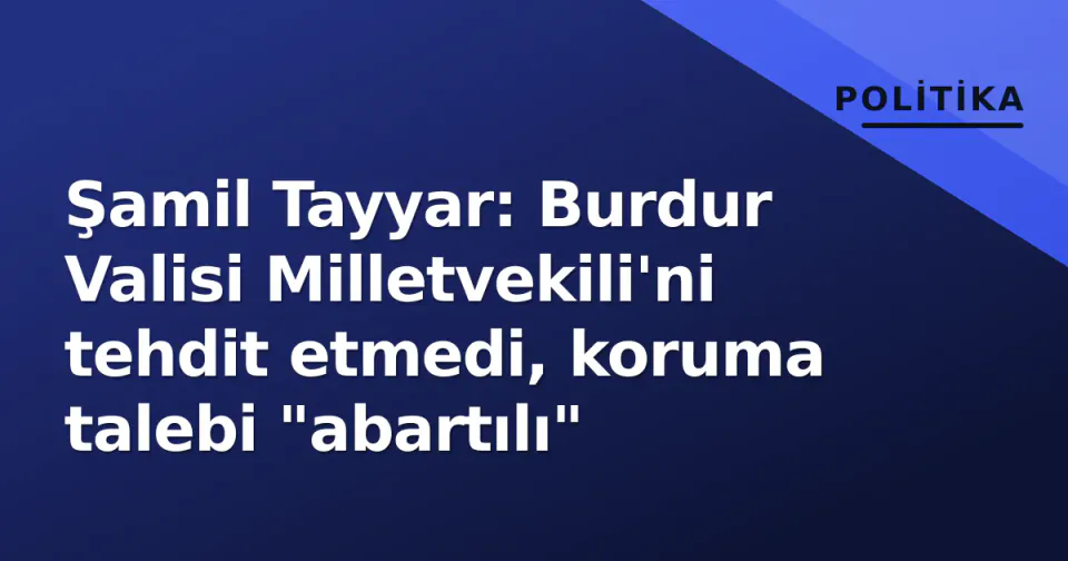 Şamil Tayyar: Burdur Valisi Milletvekili'ni tehdit etmedi, koruma talebi "abartılı" görseli