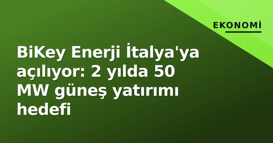 BiKey Enerji İtalya'ya açılıyor: 2 yılda 50 MW güneş yatırımı hedefi görseli