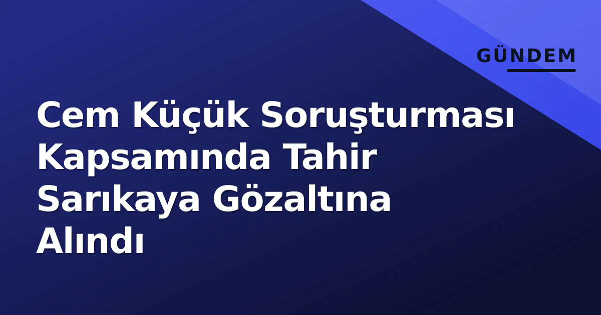 Cem Küçük Soruşturması Kapsamında Tahir Sarıkaya Gözaltına Alındı Cem Küçük Soruşturması Kapsamında Tahir Sarıkaya Gözaltına Alındı
