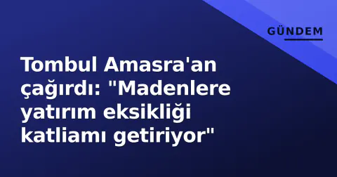 Tombul Amasra'an çağırdı: "Madenlere yatırım eksikliği katliamı getiriyor"