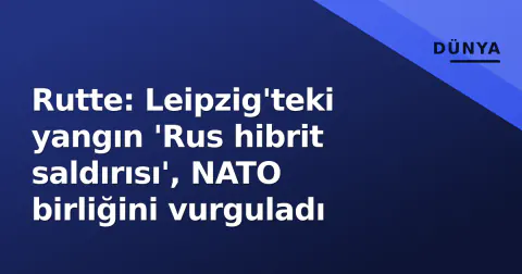Rutte: Leipzig'teki yangın 'Rus hibrit saldırısı', NATO birliğini vurguladı