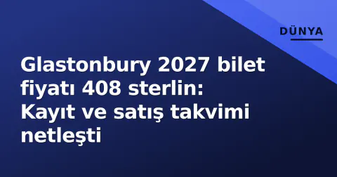 Glastonbury 2027 bilet fiyatı 408 sterlin: Kayıt ve satış takvimi netleşti