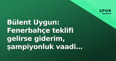 Bülent Uygun: Fenerbahçe teklifi gelirse giderim, şampiyonluk vaadi verdi