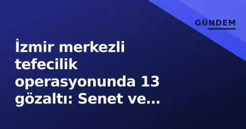 İzmir merkezli tefecilik operasyonunda 13 gözaltı: Senet ve çekler ele geçirildi