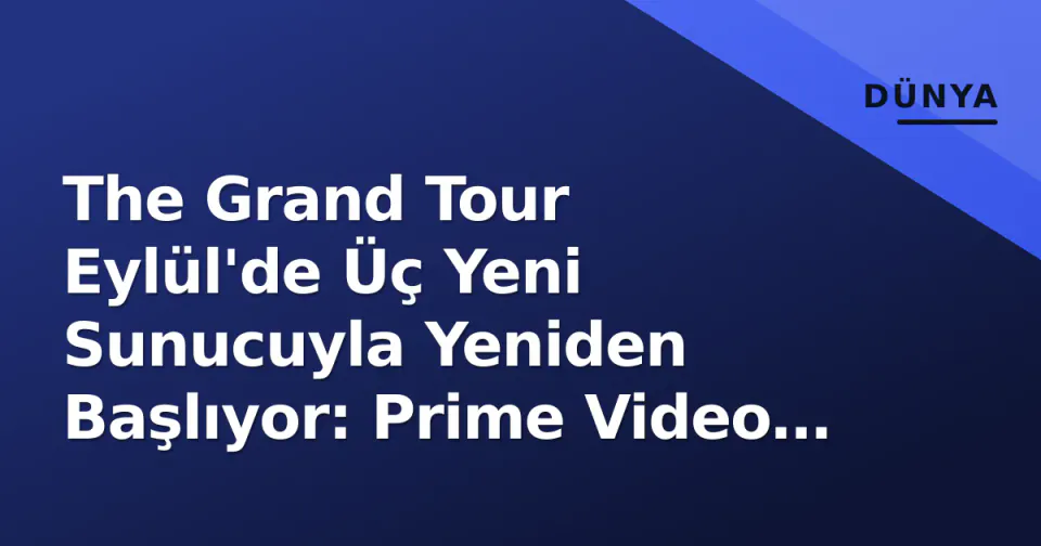 The Grand Tour Eylül'de Üç Yeni Sunucuyla Yeniden Başlıyor: Prime Video Takvimi Açıklandı