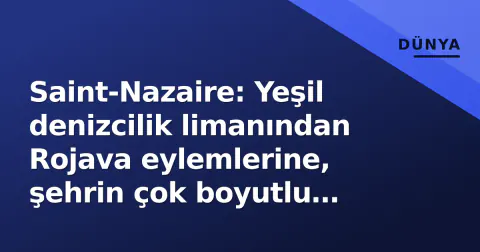 Saint-Nazaire: Yeşil denizcilik limanından Rojava eylemlerine, şehrin çok boyutlu gündemi