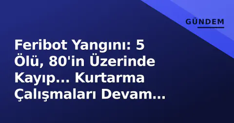 Feribot Yangını: 5 Ölü, 80'in Üzerinde Kayıp... Kurtarma Çalışmaları Devam Ediyor