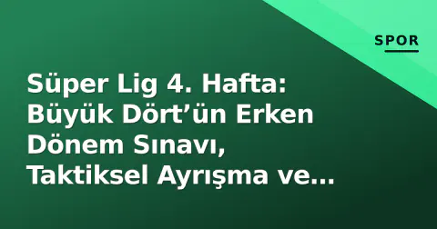 Süper Lig 4. Hafta: Büyük Dört’ün Erken Dönem Sınavı, Taktiksel Ayrışma ve Antrenör Mesajları